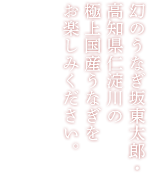 幻のうなぎ坂東太郎・ 高知県仁淀川の 極上天然うなぎを お楽しみください。