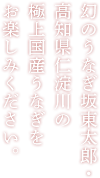 幻のうなぎ坂東太郎・ 高知県仁淀川の 極上天然うなぎを お楽しみください。